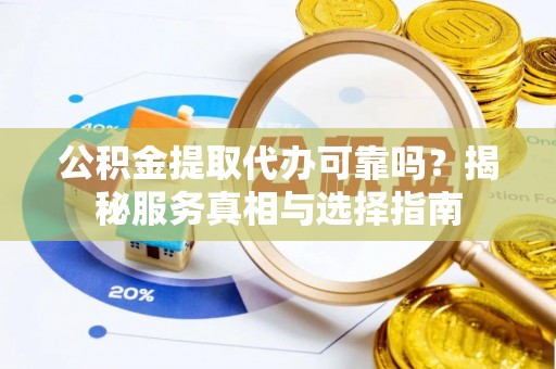 无棣公积金提取代办可靠吗？揭秘服务真相与选择指南