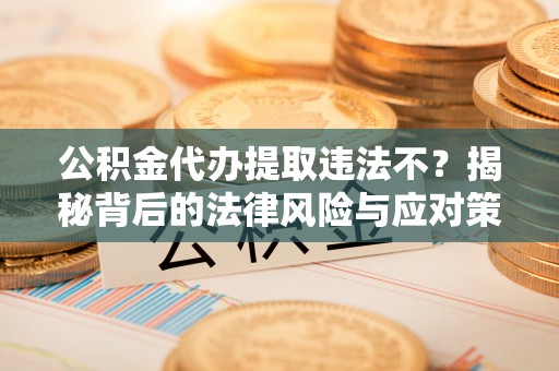 无棣公积金代办提取违法不？揭秘背后的法律风险与应对策略
