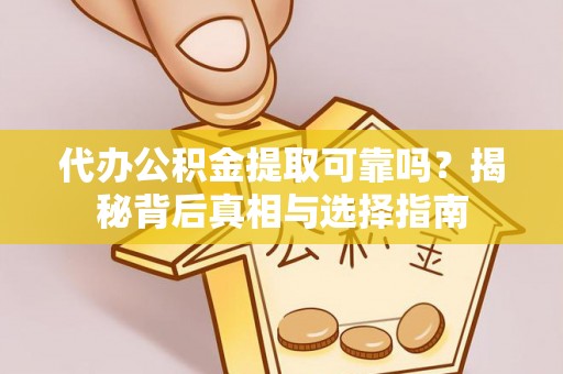 无棣代办公积金提取可靠吗？揭秘背后真相与选择指南