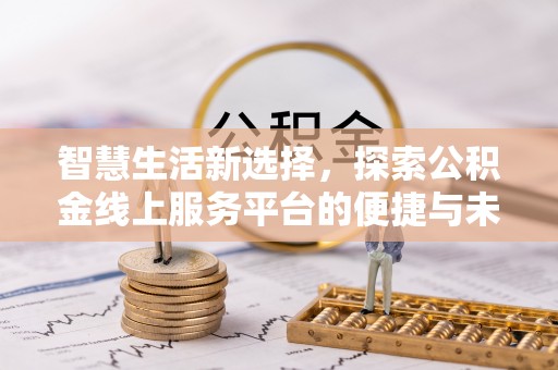 无棣智慧生活新选择，探索公积金线上服务平台的便捷与未来