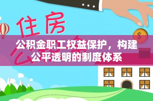 无棣公积金职工权益保护，构建公平透明的制度体系