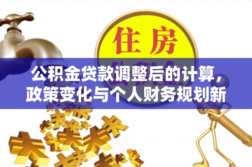 无棣公积金贷款调整后的计算，政策变化与个人财务规划新思路