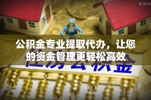 无棣公积金专业提取代办，让您的资金管理更轻松高效
