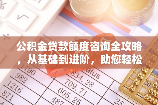 无棣公积金贷款额度咨询全攻略，从基础到进阶，助您轻松掌握关键要点
