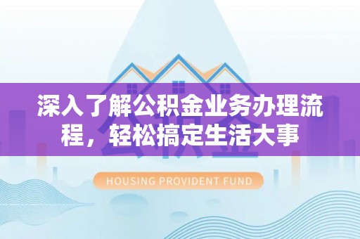无棣深入了解公积金业务办理流程，轻松搞定生活大事