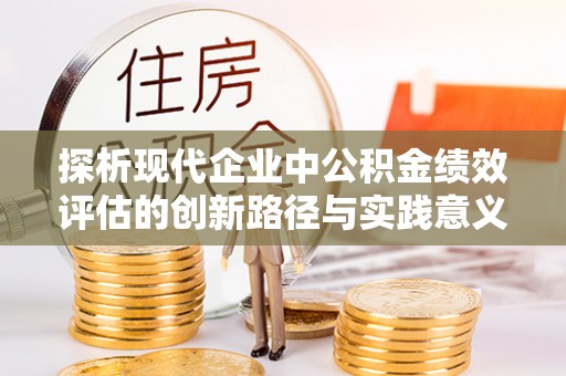 无棣探析现代企业中公积金绩效评估的创新路径与实践意义