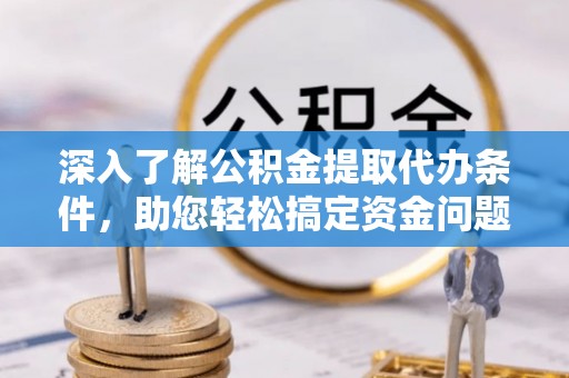 无棣深入了解公积金提取代办条件，助您轻松搞定资金问题