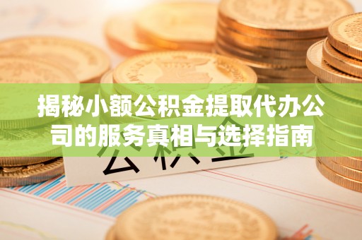 无棣揭秘小额公积金提取代办公司的服务真相与选择指南