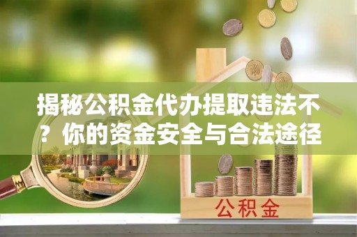 无棣揭秘公积金代办提取违法不？你的资金安全与合法途径解析