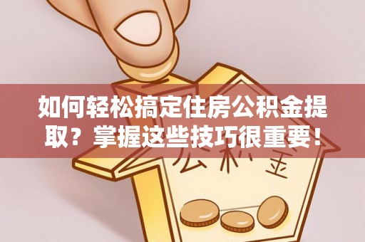 无棣如何轻松搞定住房公积金提取？掌握这些技巧很重要！