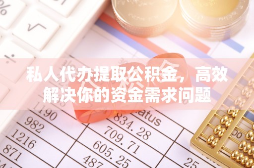 无棣私人代办提取公积金，高效解决你的资金需求问题