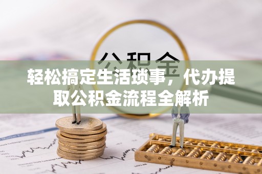 无棣轻松搞定生活琐事，代办提取公积金流程全解析