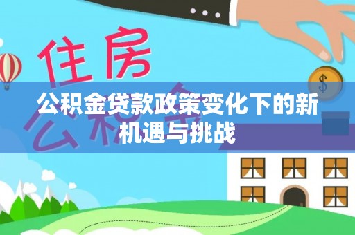 无棣公积金贷款政策变化下的新机遇与挑战