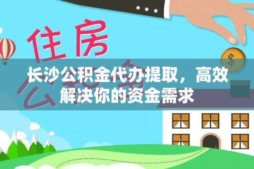 无棣长沙公积金代办提取，高效解决你的资金需求
