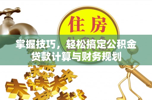 无棣掌握技巧，轻松搞定公积金贷款计算与财务规划