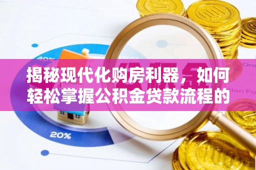 无棣揭秘现代化购房利器，如何轻松掌握公积金贷款流程的每一个细节