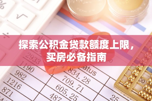 无棣探索公积金贷款额度上限，买房必备指南