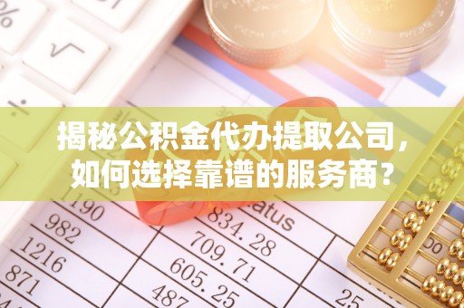 无棣揭秘公积金代办提取公司，如何选择靠谱的服务商？