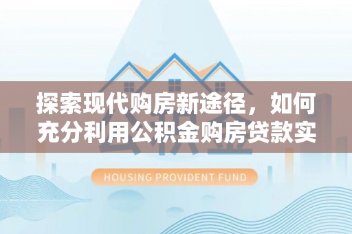 无棣探索现代购房新途径，如何充分利用公积金购房贷款实现置业梦想