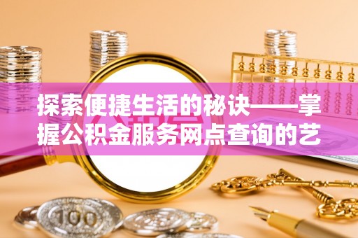 无棣探索便捷生活的秘诀——掌握公积金服务网点查询的艺术