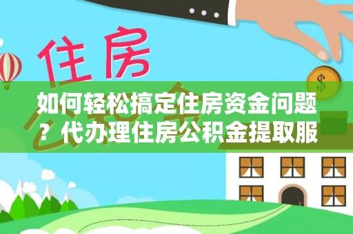 无棣如何轻松搞定住房资金问题？代办理住房公积金提取服务全解析