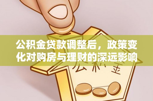 无棣公积金贷款调整后，政策变化对购房与理财的深远影响