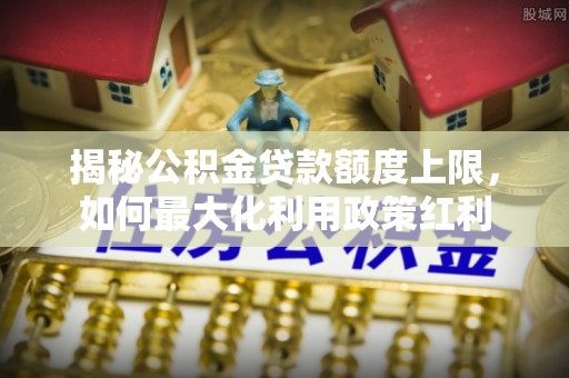 无棣揭秘公积金贷款额度上限，如何最大化利用政策红利
