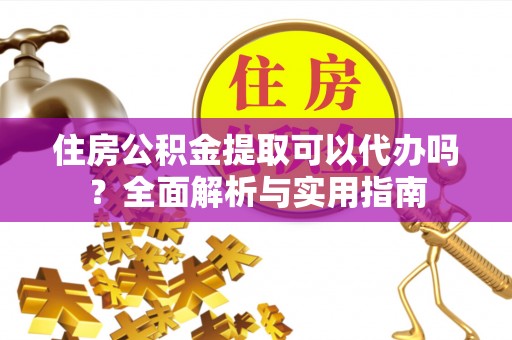 无棣住房公积金提取可以代办吗？全面解析与实用指南