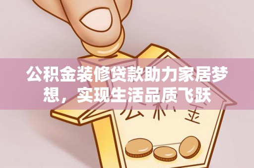 无棣公积金装修贷款助力家居梦想，实现生活品质飞跃