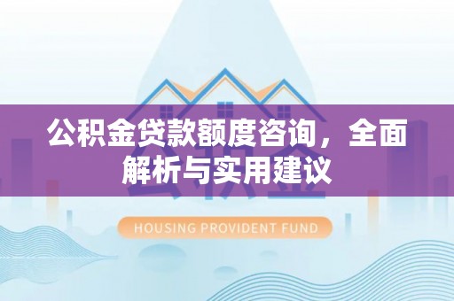 无棣公积金贷款额度咨询，全面解析与实用建议