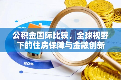 无棣公积金国际比较，全球视野下的住房保障与金融创新