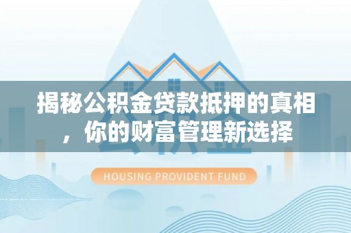 无棣揭秘公积金贷款抵押的真相，你的财富管理新选择