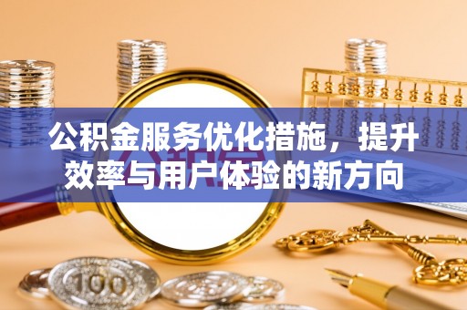 无棣公积金服务优化措施，提升效率与用户体验的新方向