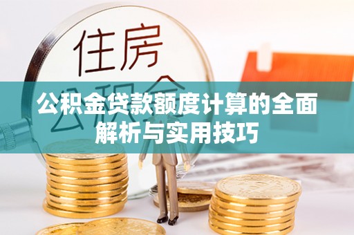 无棣公积金贷款额度计算的全面解析与实用技巧