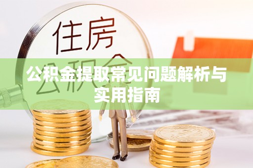 无棣公积金提取常见问题解析与实用指南