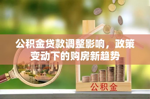无棣公积金贷款调整影响，政策变动下的购房新趋势