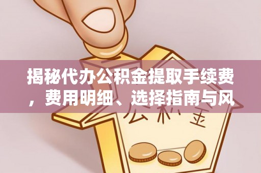 无棣揭秘代办公积金提取手续费，费用明细、选择指南与风险防范