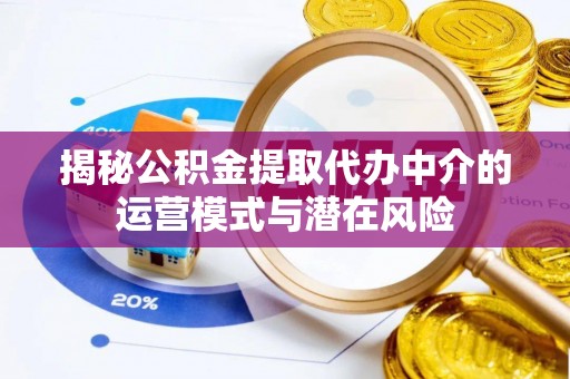 无棣揭秘公积金提取代办中介的运营模式与潜在风险