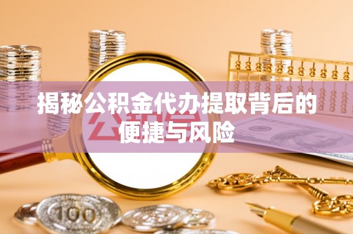 无棣揭秘公积金代办提取背后的便捷与风险