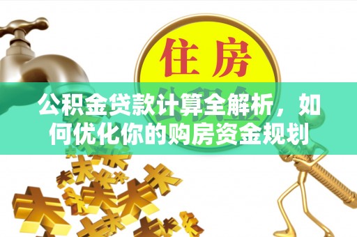 无棣公积金贷款计算全解析，如何优化你的购房资金规划