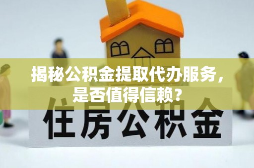 无棣揭秘公积金提取代办服务，是否值得信赖？