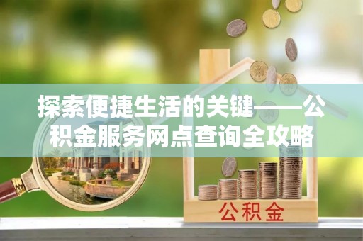无棣探索便捷生活的关键——公积金服务网点查询全攻略