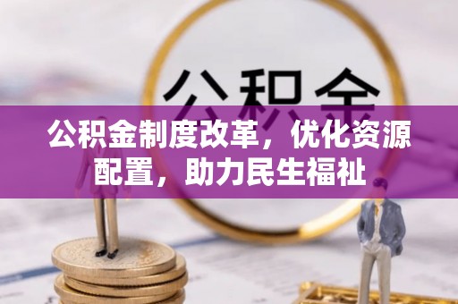 无棣公积金制度改革，优化资源配置，助力民生福祉