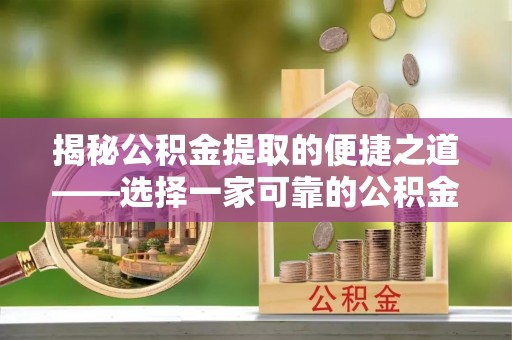 无棣揭秘公积金提取的便捷之道——选择一家可靠的公积金提取代办公司