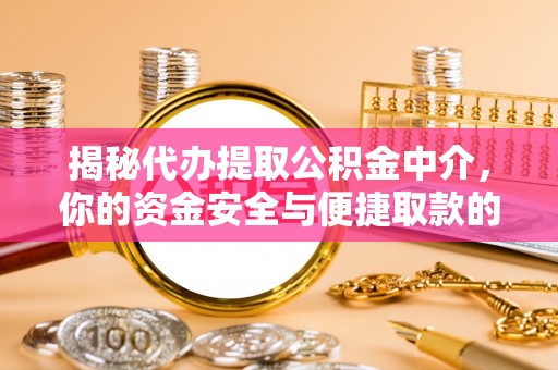 无棣揭秘代办提取公积金中介，你的资金安全与便捷取款的平衡点