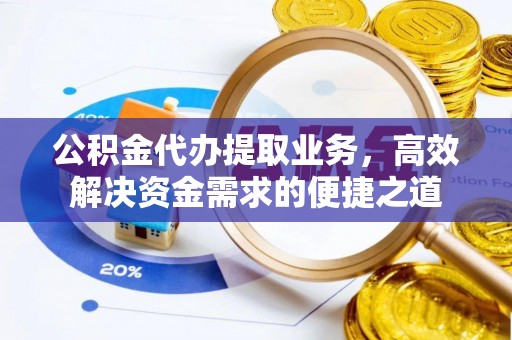 无棣公积金代办提取业务，高效解决资金需求的便捷之道