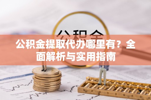 无棣公积金提取代办哪里有？全面解析与实用指南