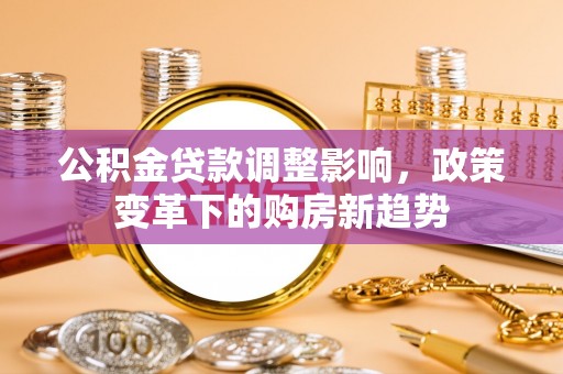 无棣公积金贷款调整影响，政策变革下的购房新趋势