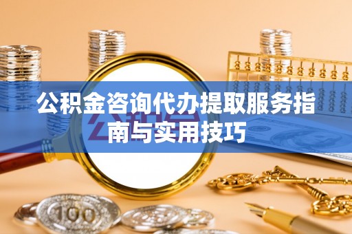 无棣公积金咨询代办提取服务指南与实用技巧