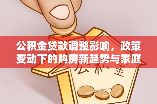 无棣公积金贷款调整影响，政策变动下的购房新趋势与家庭财务规划